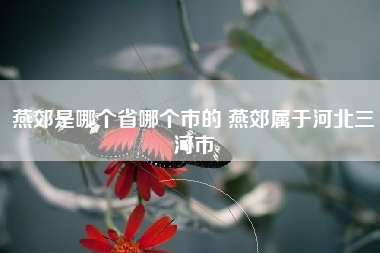 燕郊是哪个省哪个市的 燕郊属于河北三河市