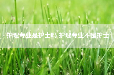 护理专业是护士吗 护理专业不是护士
