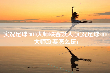 实况足球2010大师联赛妖人(实况足球2010大师联赛怎么玩)