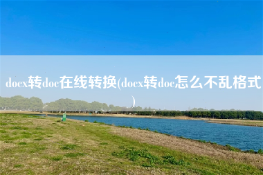 docx转doc在线转换(docx转doc怎么不乱格式)