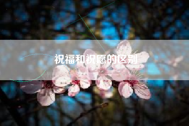祝福和祝愿的区别 祝福和祝愿的区别