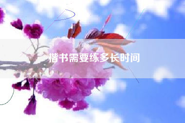 楷书需要练多长时间