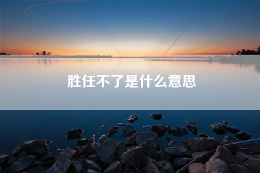 胜任不了是什么意思