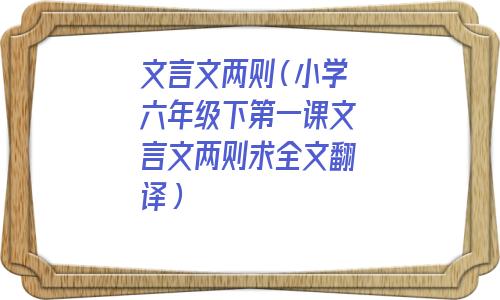 文言文两则(小学六年级下第一课文言文两则求全文翻译) 文言文两则(小学六年级下第一课文言文两则求全文翻译)