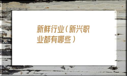 新鲜行业(新兴职业都有哪些) 新鲜行业(新兴职业都有哪些)