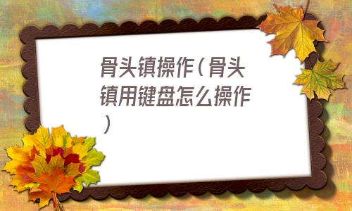 骨头镇操作说明(骨头镇怎么用技能)