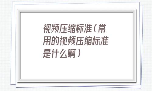 属于视频压缩标准的是什么(视频压缩标准有哪几种)
