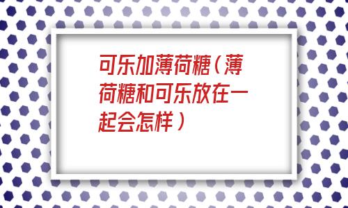 可乐加薄荷糖为什么会喷发(可乐加薄荷糖能喝吗)
