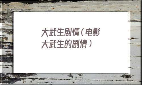 大武生剧情(电影大武生的剧情) 大武生剧情(电影大武生的剧情)