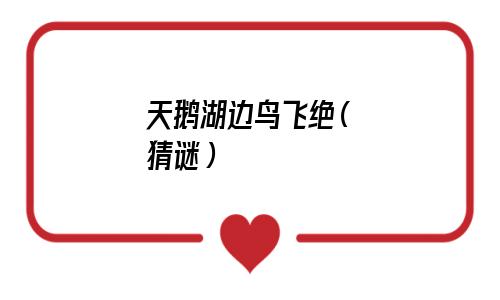 天鹅湖边鸟飞绝猜一猜(天鹅湖边鸟飞绝是什么字)