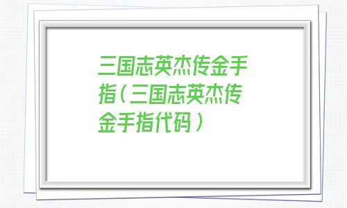 三国志英杰传金手指(三国志英杰传金手指代码) 三国志英杰传金手指(三国志英杰传金手指代码)