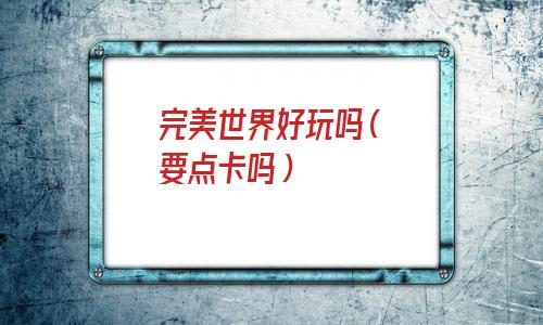 完美世界好玩吗(要点卡吗) 完美世界好玩吗(要点卡吗)