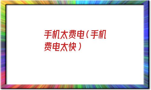 手机太费电应该关哪些功能(手机为什么这么费电)