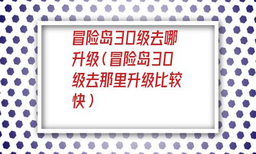 冒险岛30级去哪升级(冒险岛30级去那里升级比较快) 冒险岛30级去哪升级(冒险岛30级去那里升级比较快)