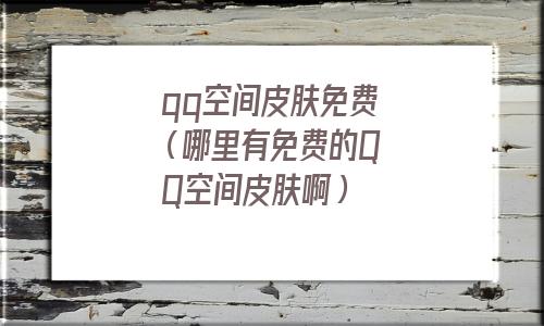 qq空间皮肤免费(哪里有免费的QQ空间皮肤啊) qq空间皮肤免费(哪里有免费的QQ空间皮肤啊)