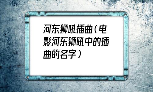  河东狮吼插曲菠菜歌(河东狮吼插曲儿女情长)