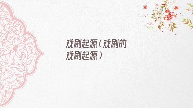 戏剧起源于(戏剧起源于什么时候)