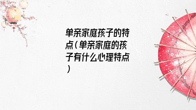 单亲家庭的缺点(单亲家庭小孩性格有哪些缺陷)