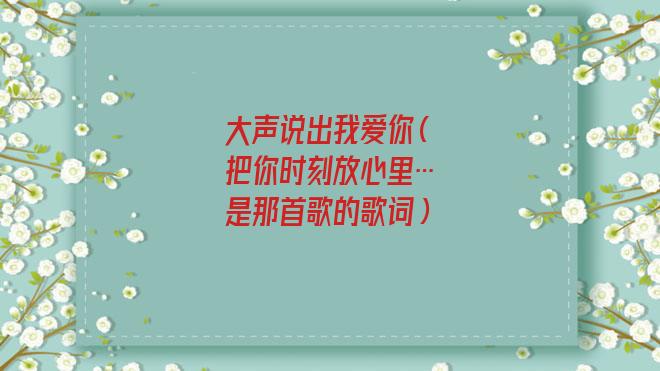 大声说出我爱你是什么歌(大声说出我爱你歌词）