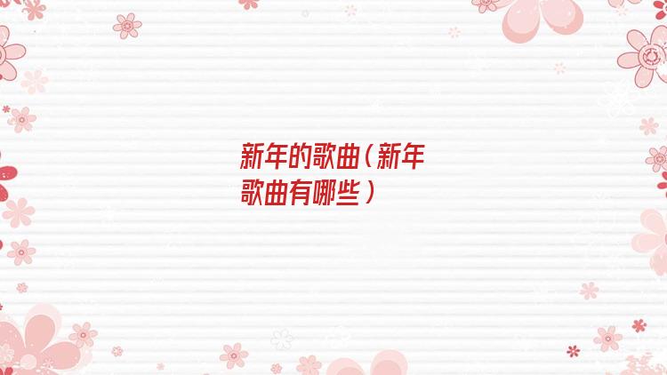 新年的歌曲有哪些流行(新年的歌曲和乐曲有哪些)