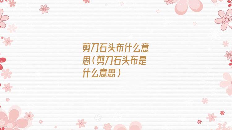 剪刀石头布什么意思抖音(布剪刀石头啥意思)