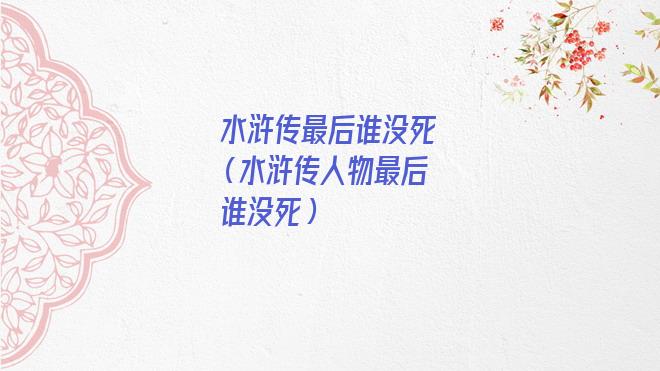 水浒传最后谁没死(水浒传人物最后谁没死) 水浒传最后谁没死(水浒传人物最后谁没死)