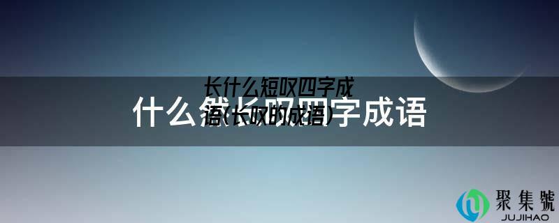 长什么短叹四字成语(长叹的成语)