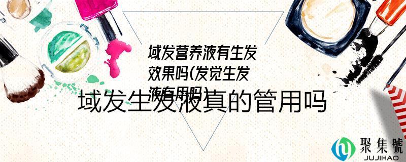 域发营养液有生发效果吗(发觉生发液有用吗)
