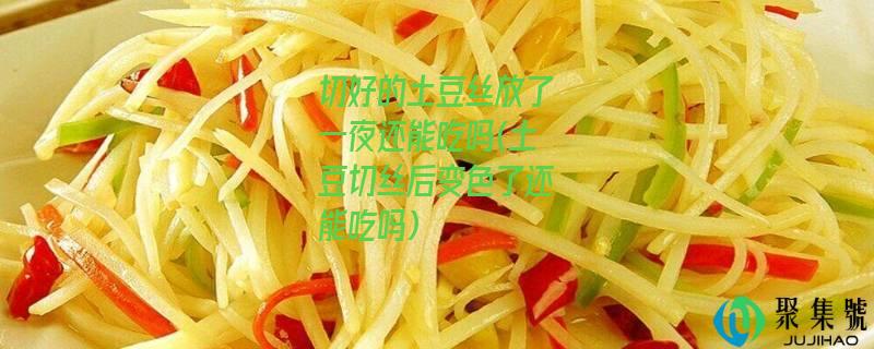 切好的土豆丝放了一夜还能吃吗(土豆切丝后变色了还能吃吗)