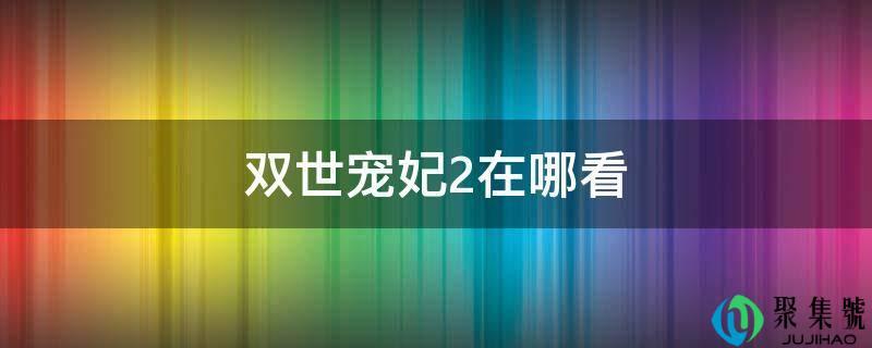 双世宠妃2在哪看(双世宠妃2在哪看免费)