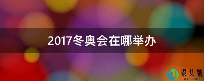 2017年冬奥会在哪里举行(今年冬奥会在哪里举）
