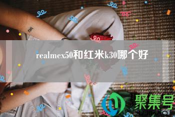 realmex50pro和红米k30s(realmex50pro和红米k30pro哪个值得买)