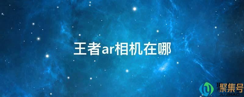 王者ar相机怎么开启(王者荣耀AR在哪)