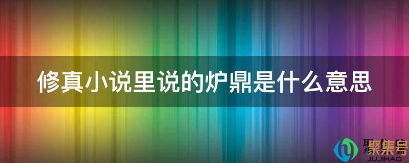修仙小说里的炉鼎是什么意思(修炼的炉鼎是什么意思)