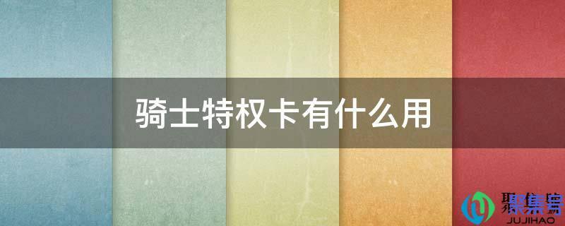 骑士卡有啥用(骑士特惠卡卡有什么用)