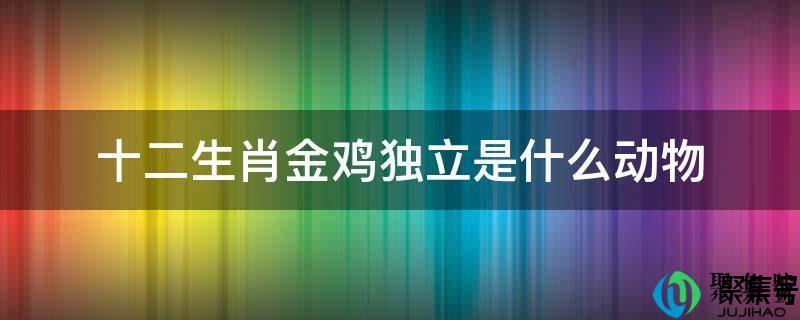 金鸡独立的生肖(金鸡独立指什么动物)