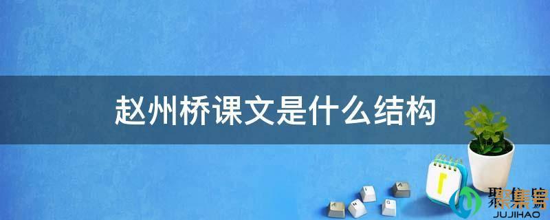 赵州桥课文是什么结构写的(赵州桥课文的结构特点)