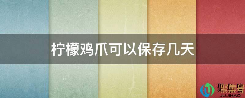 柠檬鸡爪可以保存多久(柠檬鸡爪能放保鲜几天)