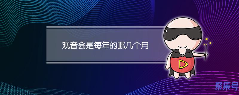 观音会是每年的农历几月几号(观音会是每年的哪几个月)