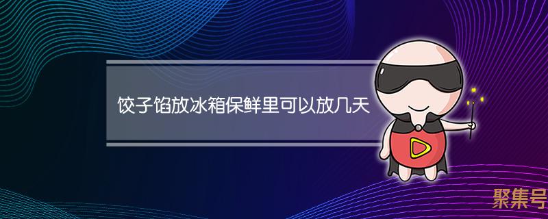 饺子肉馅放冰箱能保存几天(饺子馅能在冰箱保存多久)