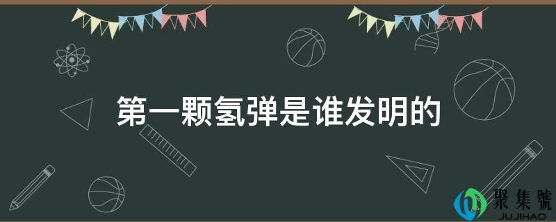 第一颗氢弹是谁发明的爱德华·特勒(氢弹的发明者是谁)