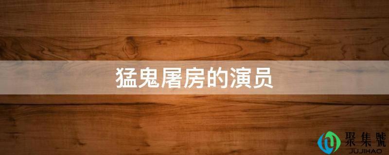 猛鬼屠房的演员表(猛鬼屠房的演员jojo)