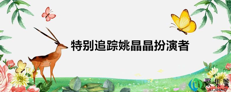 详细阅读:特别追踪姚晶晶扮演者是谁(特别追踪演员) 特别追踪姚晶晶扮演者是谁(特别追踪演员)