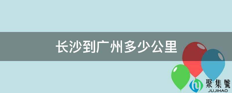 请问广州到长沙有多少公里(湖南长沙到广州多少公里)
