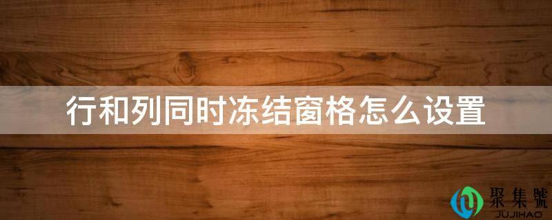 怎样同时冻结窗格的行和列(冻结窗口行和列同时设置怎么设置)