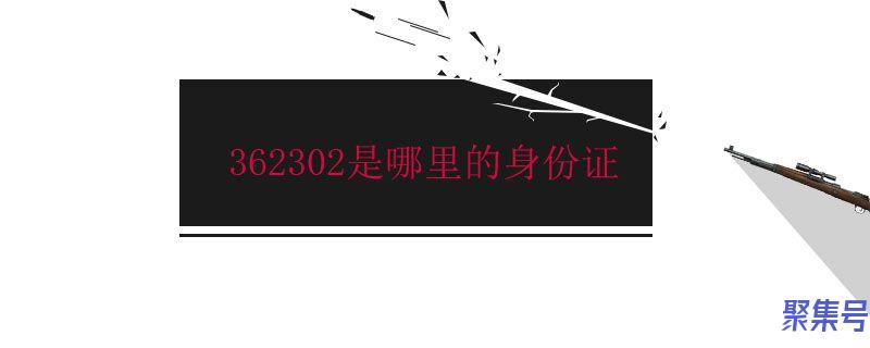 362302是哪里的身份证(362302是哪里的身份证号码)
