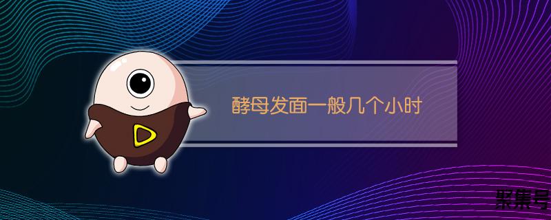 酵母发面一般几个小时(酵母发面一般几个小时)