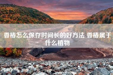 香椿怎么保存时间长的好方法 香椿属于什么植物
