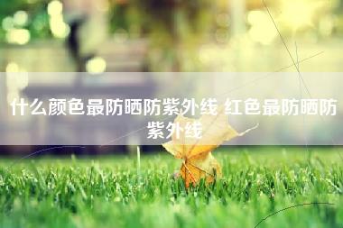 什么颜色最防晒防紫外线 红色最防晒防紫外线