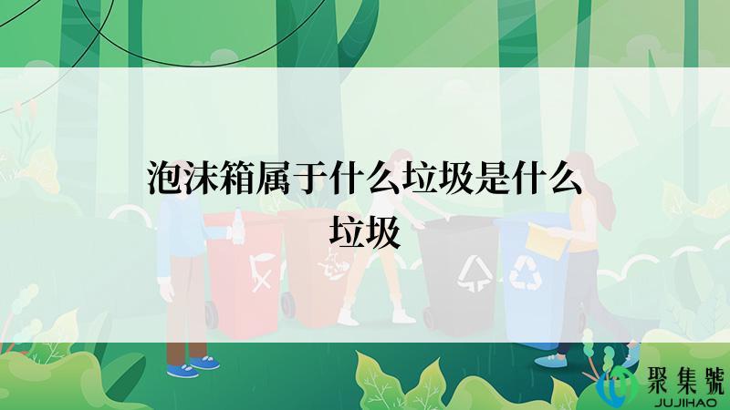 泡沫箱属于什么垃圾是什么垃圾